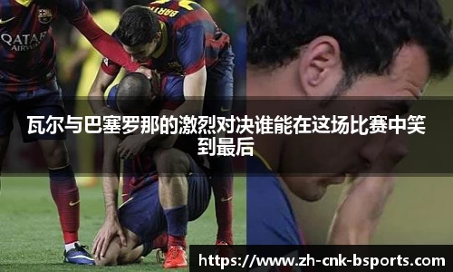 瓦尔与巴塞罗那的激烈对决谁能在这场比赛中笑到最后