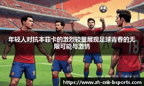 年轻人对抗本菲卡的激烈较量展现足球青春的无限可能与激情
