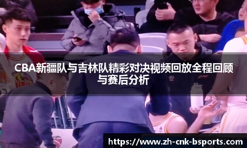 CBA新疆队与吉林队精彩对决视频回放全程回顾与赛后分析